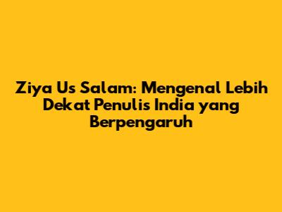 Ziya Us Salam: Mengenal Lebih Dekat Penulis India yang Berpengaruh