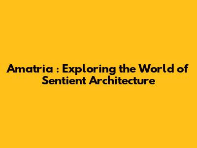 _Amatria_: Exploring the World of Sentient Architecture