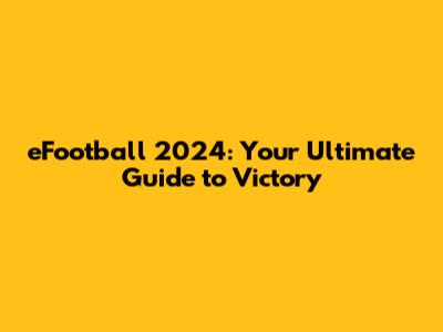 eFootball 2024: Your Ultimate Guide to Victory