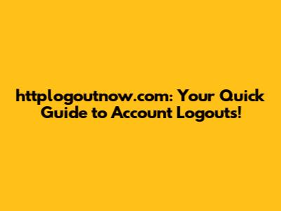 httplogoutnow.com: Your Quick Guide to Account Logouts!