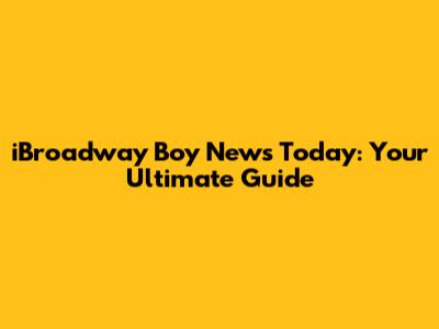 iBroadway Boy News Today: Your Ultimate Guide