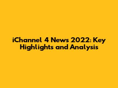 iChannel 4 News 2022: Key Highlights and Analysis