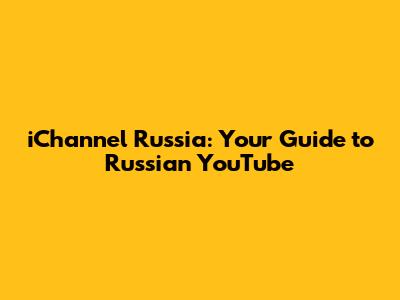 iChannel Russia: Your Guide to Russian YouTube