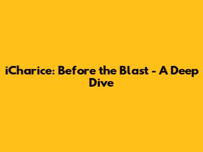 iCharice: Before the Blast - A Deep Dive