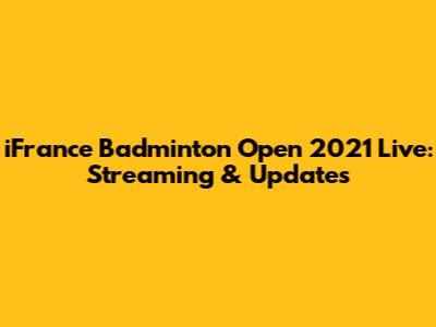 iFrance Badminton Open 2021 Live: Streaming & Updates