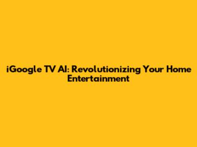 iGoogle TV AI: Revolutionizing Your Home Entertainment