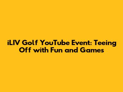 iLIV Golf YouTube Event: Teeing Off with Fun and Games