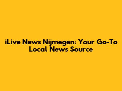 iLive News Nijmegen: Your Go-To Local News Source
