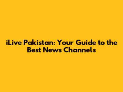 iLive Pakistan: Your Guide to the Best News Channels