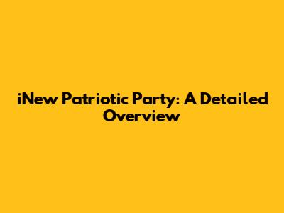 iNew Patriotic Party: A Detailed Overview