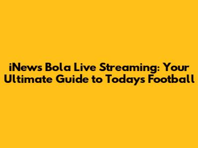 iNews Bola Live Streaming: Your Ultimate Guide to Today's Football