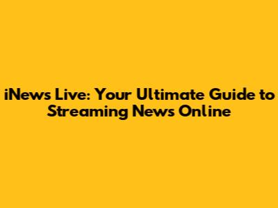 iNews Live: Your Ultimate Guide to Streaming News Online
