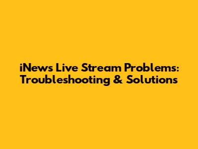 iNews Live Stream Problems: Troubleshooting & Solutions