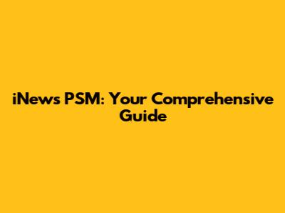 iNews PSM: Your Comprehensive Guide