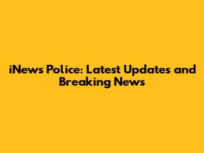 iNews Police: Latest Updates and Breaking News