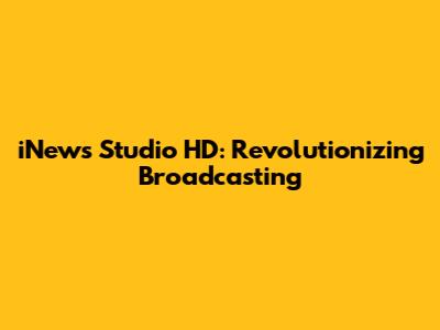 iNews Studio HD: Revolutionizing Broadcasting