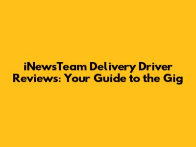 iNewsTeam Delivery Driver Reviews: Your Guide to the Gig