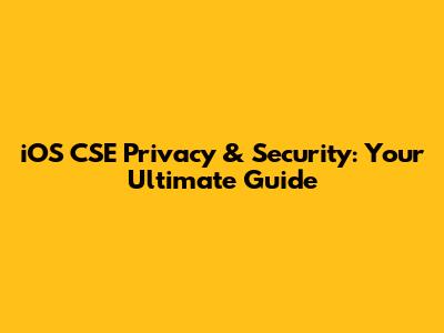 iOS CSE Privacy & Security: Your Ultimate Guide