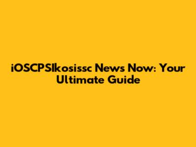iOSCPSIkosissc News Now: Your Ultimate Guide