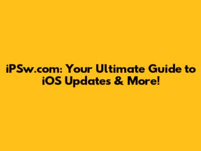 iPSw.com: Your Ultimate Guide to iOS Updates & More!