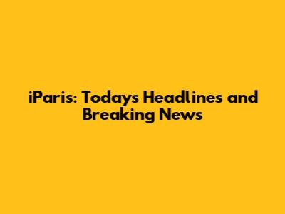 iParis: Today's Headlines and Breaking News