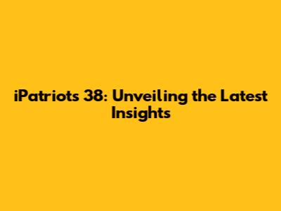 iPatriots 38: Unveiling the Latest Insights
