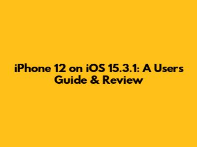 iPhone 12 on iOS 15.3.1: A User's Guide & Review