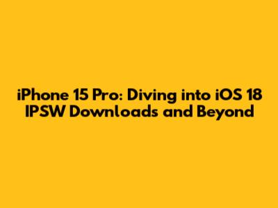 iPhone 15 Pro: Diving into iOS 18 IPSW Downloads and Beyond