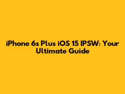 iPhone 6s Plus iOS 15 IPSW: Your Ultimate Guide