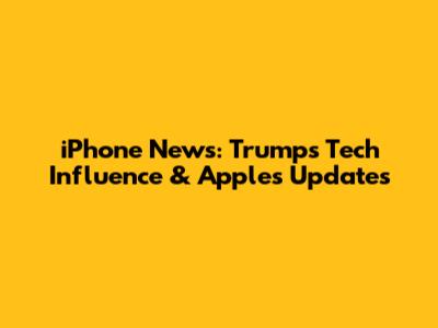 iPhone News: Trump's Tech Influence & Apple's Updates