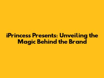 iPrincess Presents: Unveiling the Magic Behind the Brand
