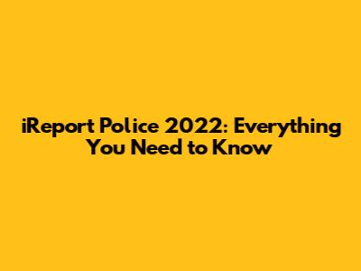 iReport Police 2022: Everything You Need to Know