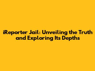 iReporter Jail: Unveiling the Truth and Exploring Its Depths