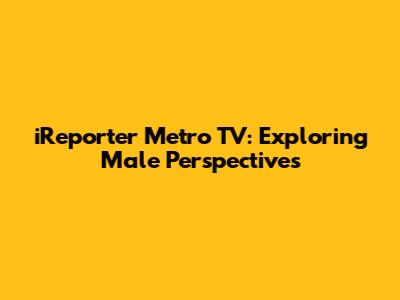 iReporter Metro TV: Exploring Male Perspectives