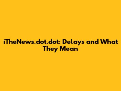 iTheNews.dot.dot: Delays and What They Mean