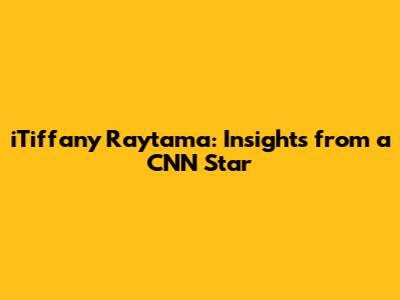 iTiffany Raytama: Insights from a CNN Star