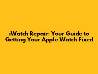 iWatch Repair: Your Guide to Getting Your Apple Watch Fixed