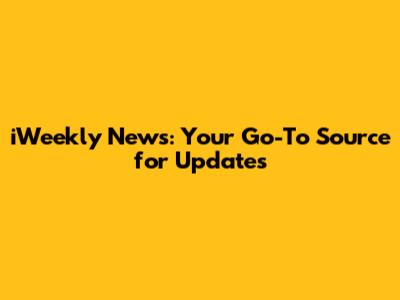 iWeekly News: Your Go-To Source for Updates
