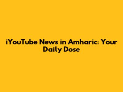 iYouTube News in Amharic: Your Daily Dose