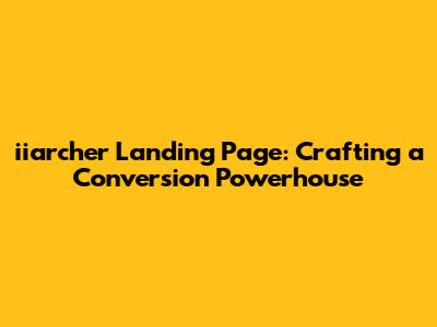 iiarcher Landing Page: Crafting a Conversion Powerhouse