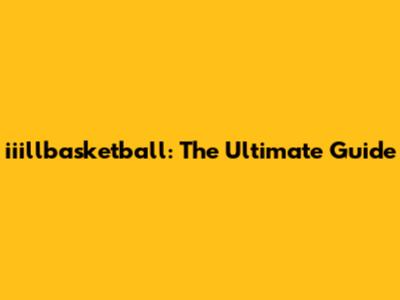 iiillbasketball: The Ultimate Guide