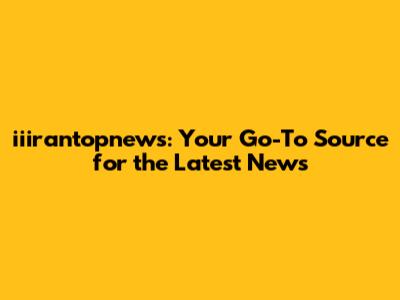 iiirantopnews: Your Go-To Source for the Latest News
