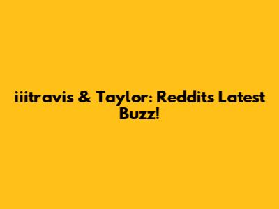 iiitravis & Taylor: Reddit's Latest Buzz!
