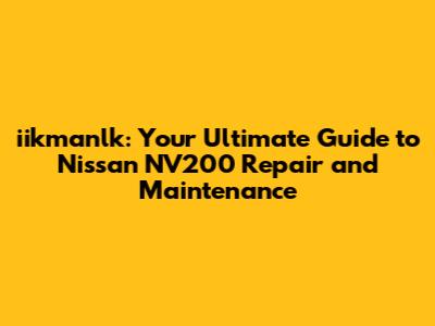 iikmanlk: Your Ultimate Guide to Nissan NV200 Repair and Maintenance