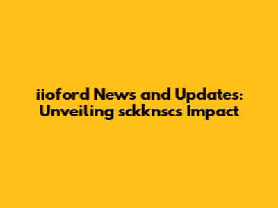 iioford News and Updates: Unveiling sckknsc's Impact