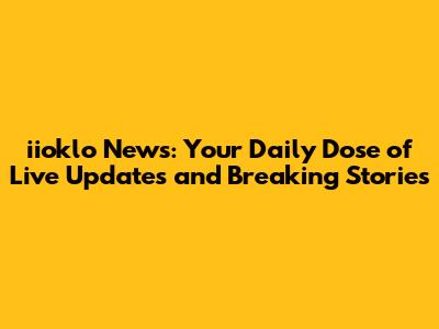 iioklo News: Your Daily Dose of Live Updates and Breaking Stories