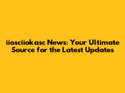 iiosciiokasc News: Your Ultimate Source for the Latest Updates