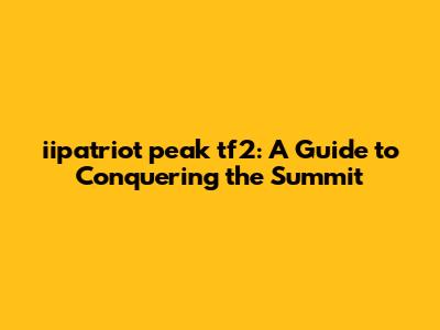 iipatriot peak tf2: A Guide to Conquering the Summit