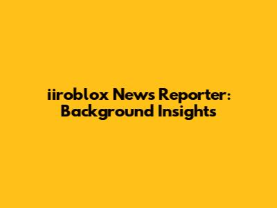 iiroblox News Reporter: Background Insights