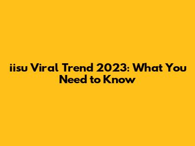 iisu Viral Trend 2023: What You Need to Know